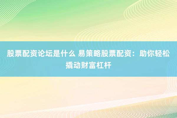 股票配资论坛是什么 易策略股票配资：助你轻松撬动财富杠杆