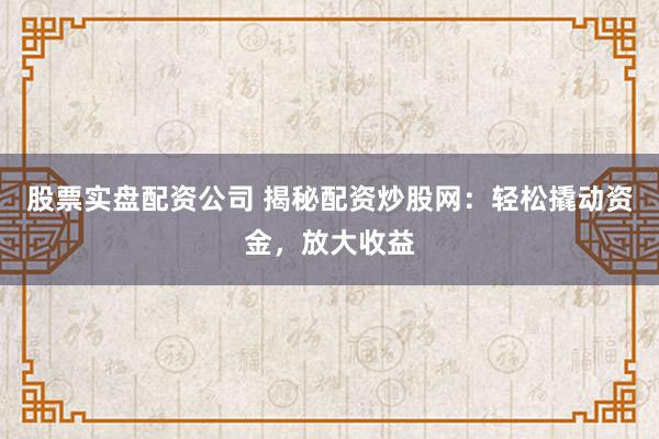 股票实盘配资公司 揭秘配资炒股网：轻松撬动资金，放大收益