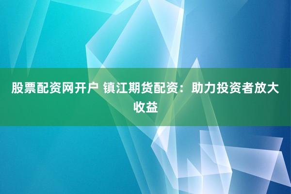 股票配资网开户 镇江期货配资：助力投资者放大收益