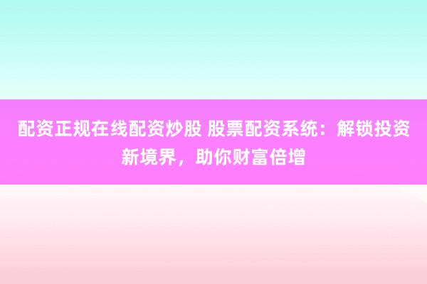 配资正规在线配资炒股 股票配资系统：解锁投资新境界，助你财富倍增