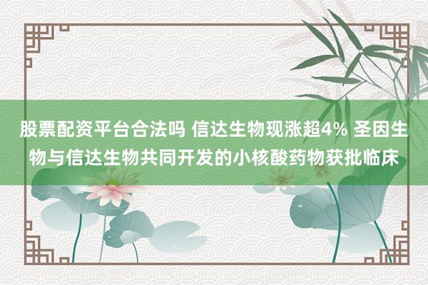 股票配资平台合法吗 信达生物现涨超4% 圣因生物与信达生物共同开发的小核酸药物获批临床