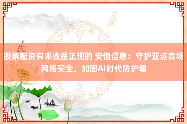 股票配资有哪些是正规的 安恒信息：守护亚运赛场网络安全，加固AI时代防护墙