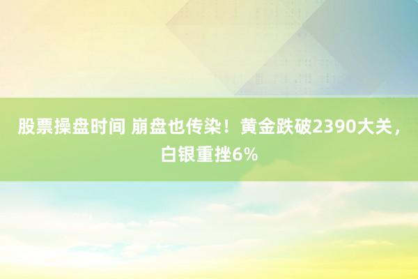 股票操盘时间 崩盘也传染！黄金跌破2390大关，白银重挫6%