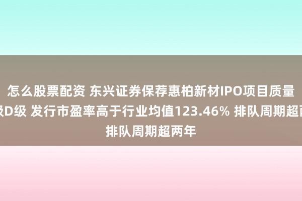 怎么股票配资 东兴证券保荐惠柏新材IPO项目质量评级D级 发行市盈率高于行业均值123.46% 排队周期超两年