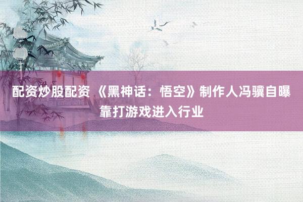 配资炒股配资 《黑神话：悟空》制作人冯骥自曝靠打游戏进入行业