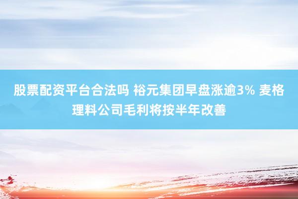 股票配资平台合法吗 裕元集团早盘涨逾3% 麦格理料公司毛利将按半年改善