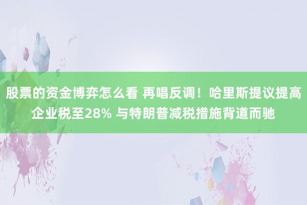 股票的资金博弈怎么看 再唱反调！哈里斯提议提高企业税至28% 与特朗普减税措施背道而驰