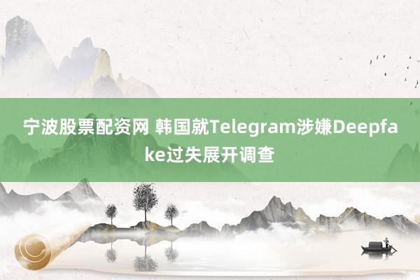 宁波股票配资网 韩国就Telegram涉嫌Deepfake过失展开调查