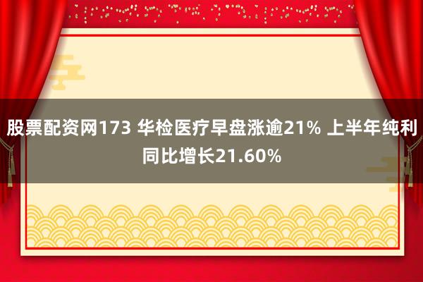 股票配资网173 华检医疗早盘涨逾21% 上半年纯利同比增长21.60%