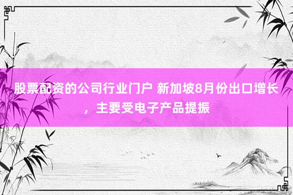 股票配资的公司行业门户 新加坡8月份出口增长，主要受电子产品提振