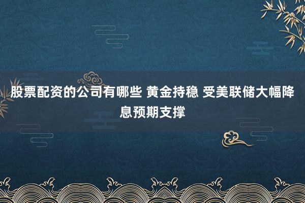 股票配资的公司有哪些 黄金持稳 受美联储大幅降息预期支撑