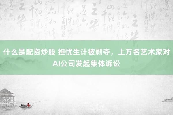 什么是配资炒股 担忧生计被剥夺，上万名艺术家对AI公司发起集体诉讼