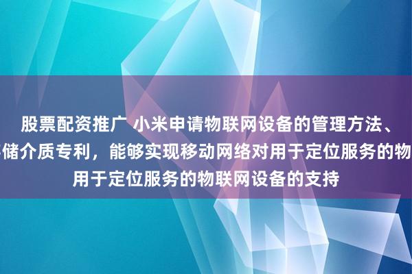 股票配资推广 小米申请物联网设备的管理方法、装置、设备和存储介质专利，能够实现移动网络对用于定位服务的物联网设备的支持