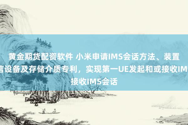 黄金期货配资软件 小米申请IMS会话方法、装置、通信设备及存储介质专利，实现第一UE发起和或接收IMS会话