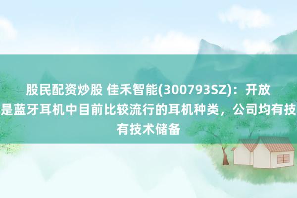 股民配资炒股 佳禾智能(300793SZ)：开放式耳机是蓝牙耳机中目前比较流行的耳机种类，公司均有技术储备