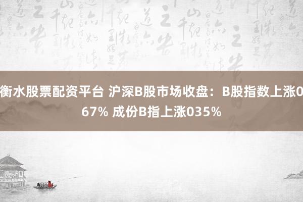 衡水股票配资平台 沪深B股市场收盘：B股指数上涨067% 成份B指上涨035%