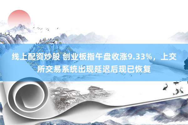 线上配资炒股 创业板指午盘收涨9.33%，上交所交易系统出现延迟后现已恢复