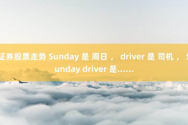 证券股票走势 Sunday 是 周日 ， driver 是 司机 ， Sunday driver 是......