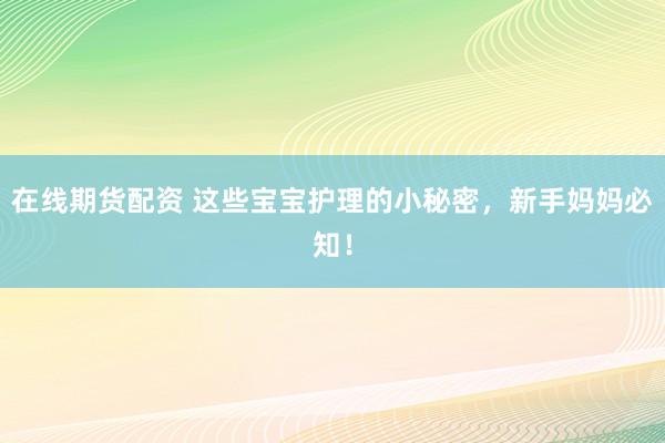 在线期货配资 这些宝宝护理的小秘密，新手妈妈必知！