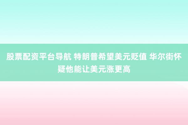 股票配资平台导航 特朗普希望美元贬值 华尔街怀疑他能让美元涨更高