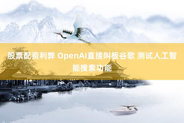 股票配资利弊 OpenAI直接叫板谷歌 测试人工智能搜索功能