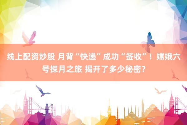 线上配资炒股 月背“快递”成功“签收”！嫦娥六号探月之旅 揭开了多少秘密？