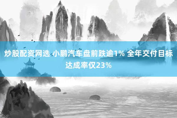 炒股配资网选 小鹏汽车盘前跌逾1% 全年交付目标达成率仅23%