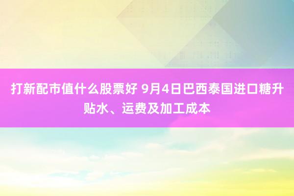 打新配市值什么股票好 9月4日巴西泰国进口糖升贴水、运费及加工成本