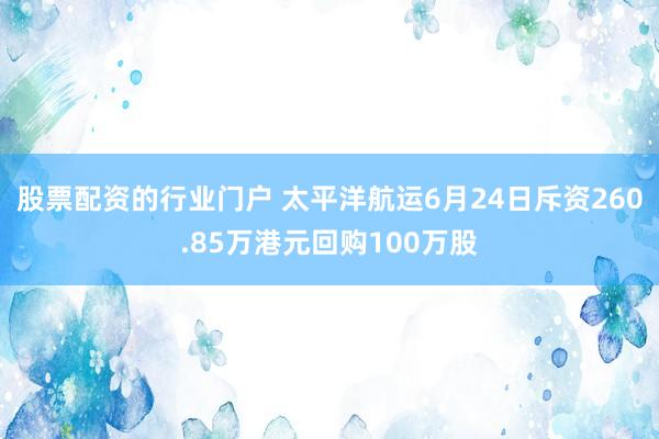 股票配资的行业门户 太平洋航运6月24日斥资260.85万港元回购100万股