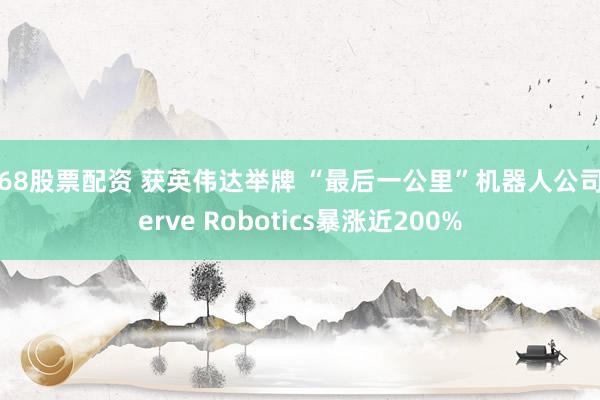 168股票配资 获英伟达举牌 “最后一公里”机器人公司Serve Robotics暴涨近200%