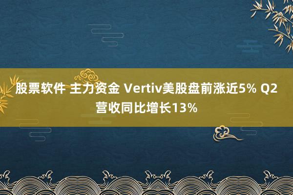 股票软件 主力资金 Vertiv美股盘前涨近5% Q2营收同比增长13%