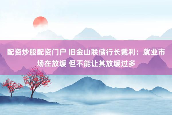 配资炒股配资门户 旧金山联储行长戴利：就业市场在放缓 但不能让其放缓过多