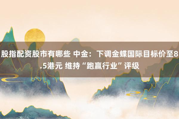 股指配资股市有哪些 中金：下调金蝶国际目标价至8.5港元 维持“跑赢行业”评级