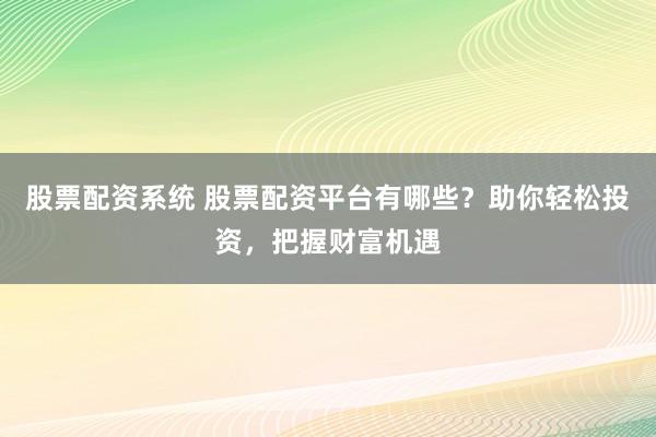 股票配资系统 股票配资平台有哪些？助你轻松投资，把握财富机遇