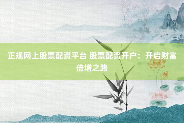 正规网上股票配资平台 股票配资开户：开启财富倍增之路