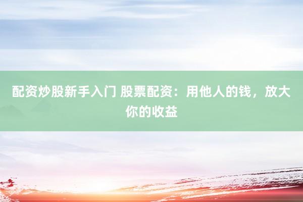 配资炒股新手入门 股票配资：用他人的钱，放大你的收益