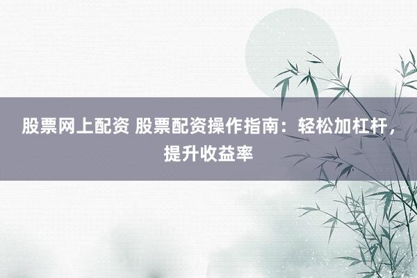 股票网上配资 股票配资操作指南：轻松加杠杆，提升收益率