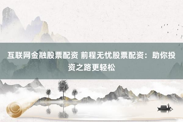 互联网金融股票配资 前程无忧股票配资：助你投资之路更轻松