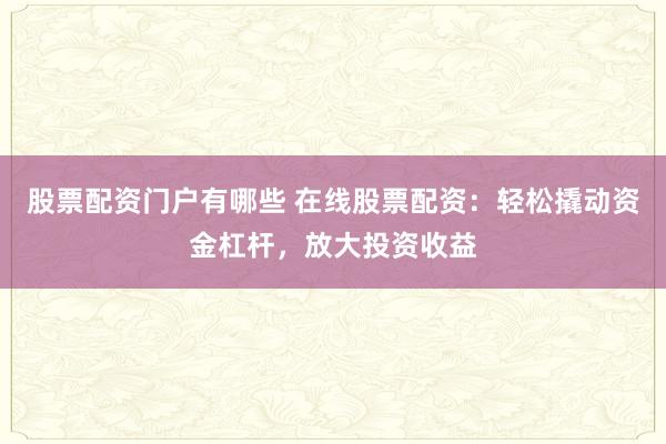 股票配资门户有哪些 在线股票配资：轻松撬动资金杠杆，放大投资收益