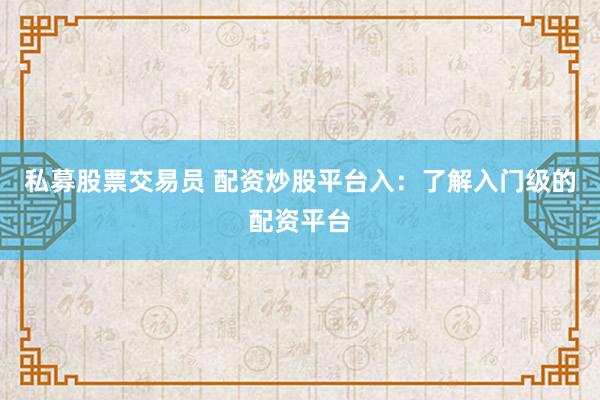 私募股票交易员 配资炒股平台入：了解入门级的配资平台