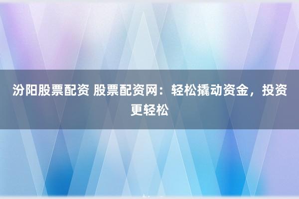 汾阳股票配资 股票配资网：轻松撬动资金，投资更轻松