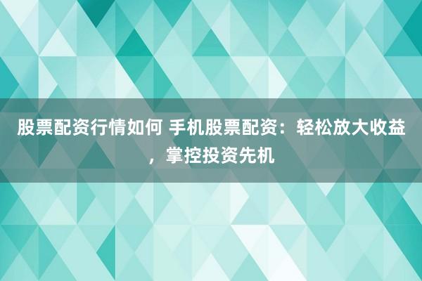 股票配资行情如何 手机股票配资：轻松放大收益，掌控投资先机