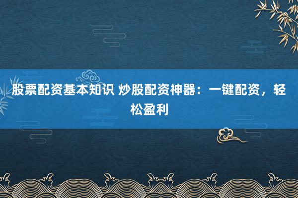 股票配资基本知识 炒股配资神器：一键配资，轻松盈利