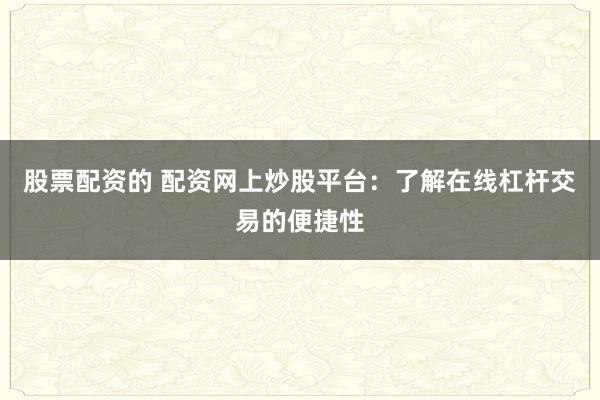 股票配资的 配资网上炒股平台：了解在线杠杆交易的便捷性