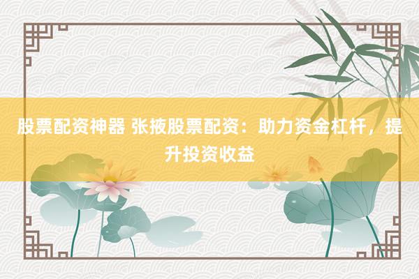 股票配资神器 张掖股票配资：助力资金杠杆，提升投资收益