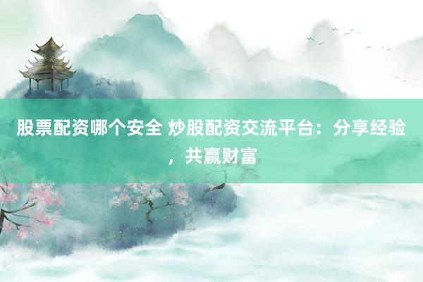 股票配资哪个安全 炒股配资交流平台：分享经验，共赢财富