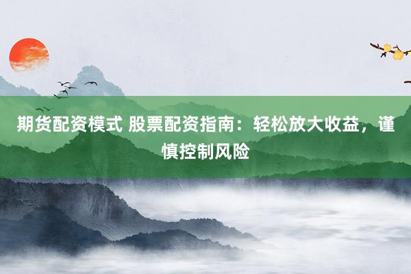 期货配资模式 股票配资指南：轻松放大收益，谨慎控制风险