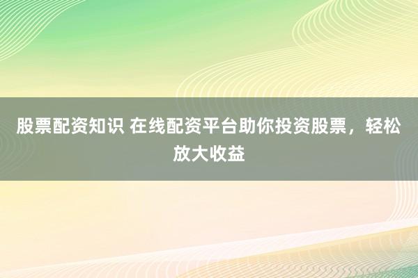 股票配资知识 在线配资平台助你投资股票，轻松放大收益