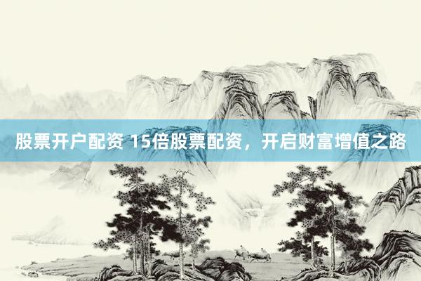股票开户配资 15倍股票配资，开启财富增值之路