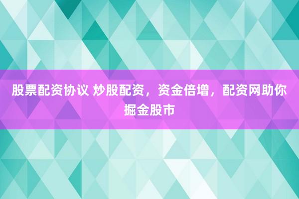 股票配资协议 炒股配资，资金倍增，配资网助你掘金股市